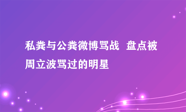 私粪与公粪微博骂战  盘点被周立波骂过的明星