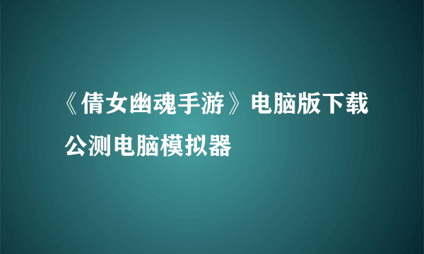 《倩女幽魂手游》电脑版下载 公测电脑模拟器