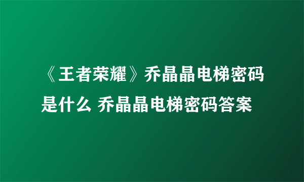 《王者荣耀》乔晶晶电梯密码是什么 乔晶晶电梯密码答案