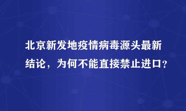 北京新发地疫情病毒源头最新结论，为何不能直接禁止进口？