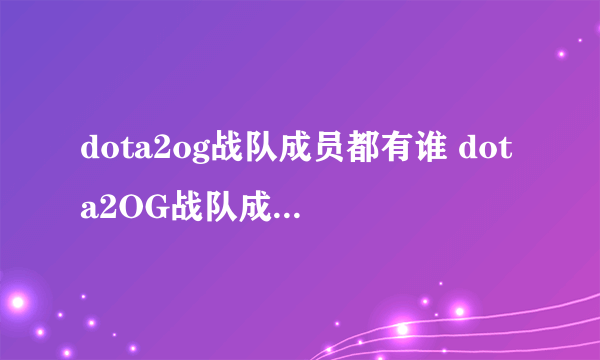 dota2og战队成员都有谁 dota2OG战队成员最新名单2022