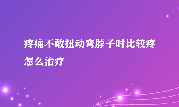 疼痛不敢扭动弯脖子时比较疼怎么治疗