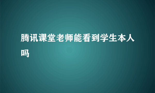 腾讯课堂老师能看到学生本人吗