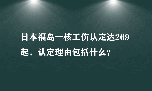 日本福岛一核工伤认定达269起，认定理由包括什么？