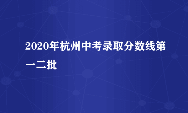 2020年杭州中考录取分数线第一二批