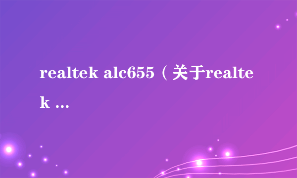 realtek alc655（关于realtek alc655的介绍）