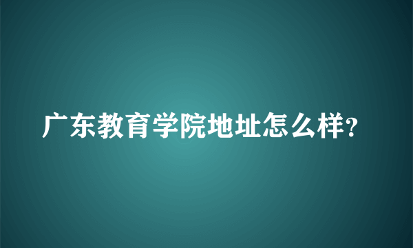 广东教育学院地址怎么样？