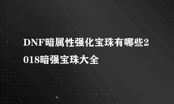 DNF暗属性强化宝珠有哪些2018暗强宝珠大全