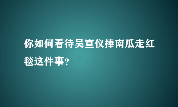 你如何看待吴宣仪捧南瓜走红毯这件事？