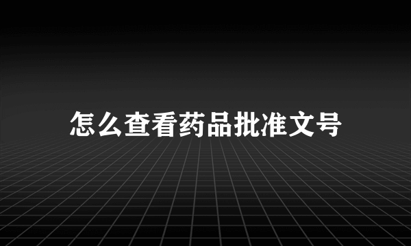 怎么查看药品批准文号