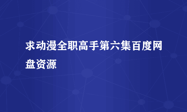 求动漫全职高手第六集百度网盘资源