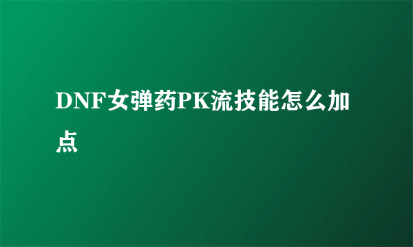 DNF女弹药PK流技能怎么加点