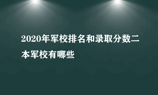 2020年军校排名和录取分数二本军校有哪些