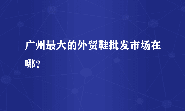 广州最大的外贸鞋批发市场在哪？