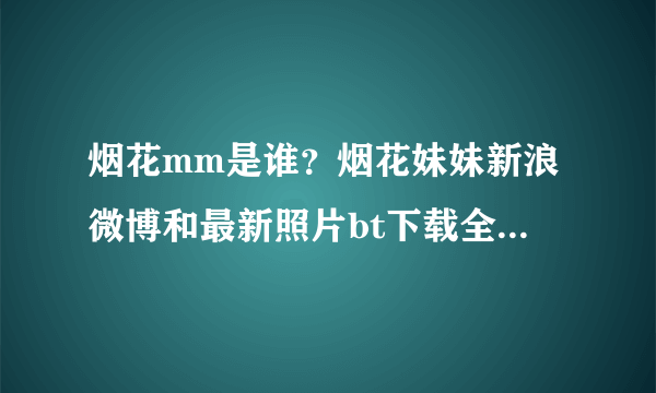 烟花mm是谁？烟花妹妹新浪微博和最新照片bt下载全套麻烦告诉我