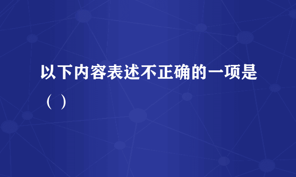 以下内容表述不正确的一项是（）