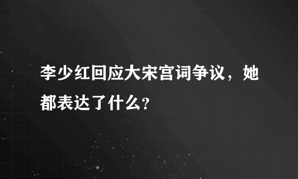 李少红回应大宋宫词争议，她都表达了什么？