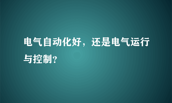 电气自动化好，还是电气运行与控制？