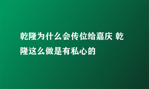 乾隆为什么会传位给嘉庆 乾隆这么做是有私心的