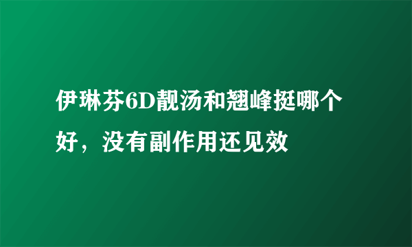 伊琳芬6D靓汤和翘峰挺哪个好，没有副作用还见效