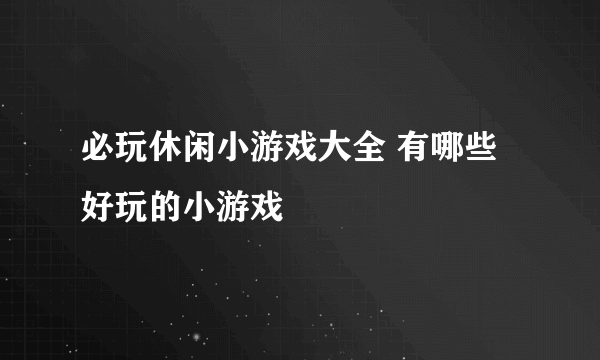 必玩休闲小游戏大全 有哪些好玩的小游戏