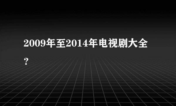 2009年至2014年电视剧大全？