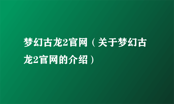 梦幻古龙2官网（关于梦幻古龙2官网的介绍）