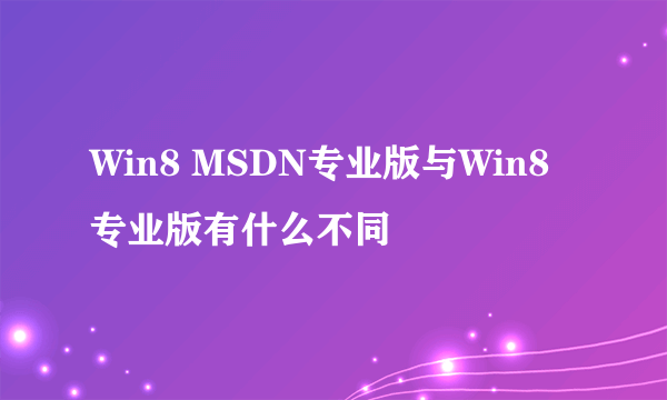 Win8 MSDN专业版与Win8 专业版有什么不同