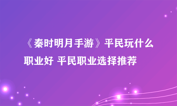 《秦时明月手游》平民玩什么职业好 平民职业选择推荐