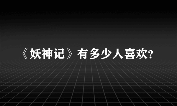 《妖神记》有多少人喜欢？