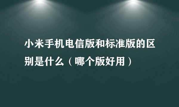 小米手机电信版和标准版的区别是什么（哪个版好用）