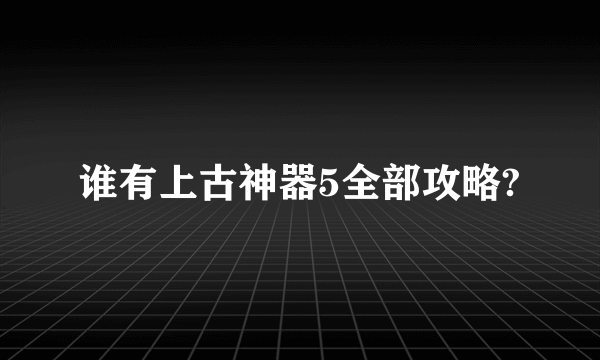 谁有上古神器5全部攻略?