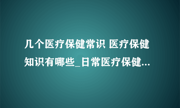 几个医疗保健常识 医疗保健知识有哪些_日常医疗保健常识_日常生活中的医疗保健小知识