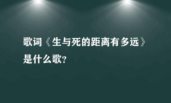 歌词《生与死的距离有多远》是什么歌？