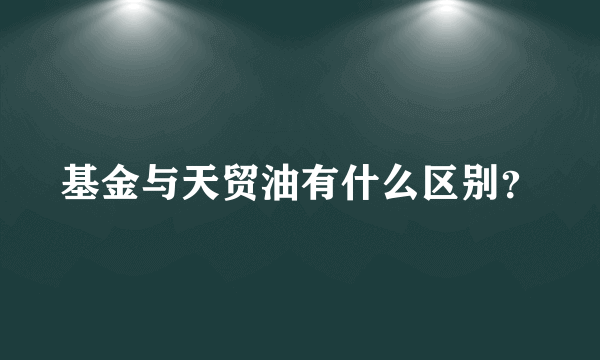 基金与天贸油有什么区别？