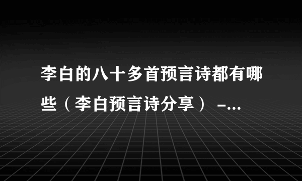 李白的八十多首预言诗都有哪些（李白预言诗分享） - 飞外网