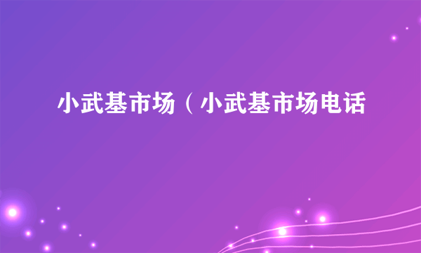 小武基市场（小武基市场电话