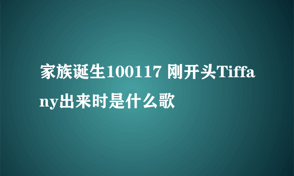 家族诞生100117 刚开头Tiffany出来时是什么歌