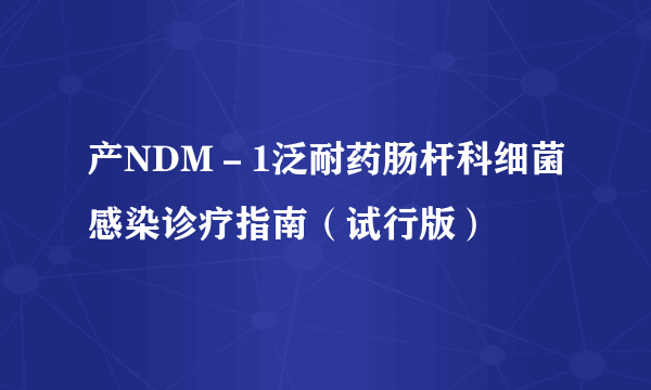 产NDM－1泛耐药肠杆科细菌感染诊疗指南（试行版）