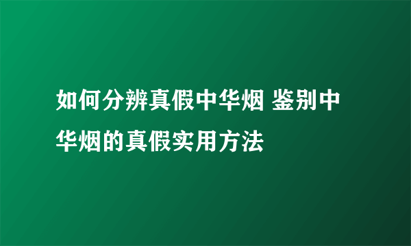 如何分辨真假中华烟 鉴别中华烟的真假实用方法