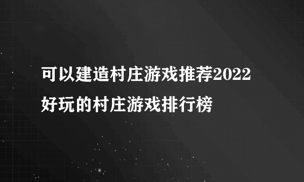 可以建造村庄游戏推荐2022 好玩的村庄游戏排行榜