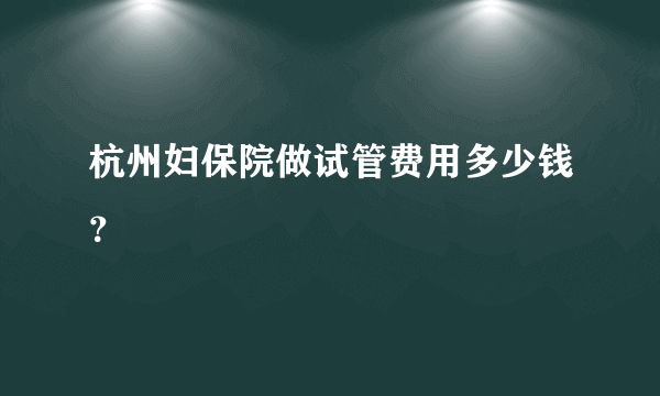 杭州妇保院做试管费用多少钱？