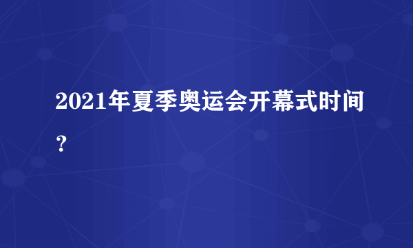 2021年夏季奥运会开幕式时间？