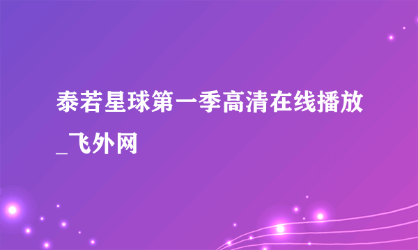 泰若星球第一季高清在线播放_飞外网