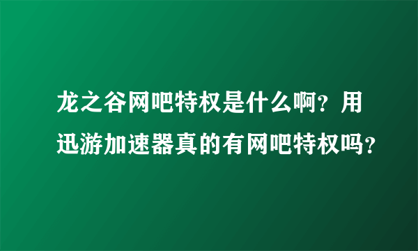 龙之谷网吧特权是什么啊？用迅游加速器真的有网吧特权吗？