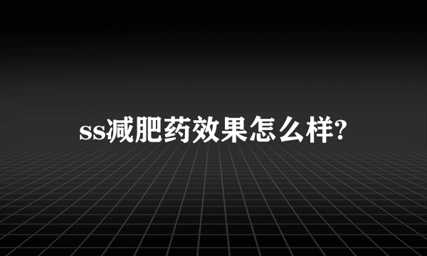 ss减肥药效果怎么样?