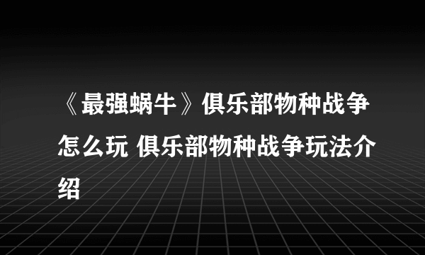 《最强蜗牛》俱乐部物种战争怎么玩 俱乐部物种战争玩法介绍