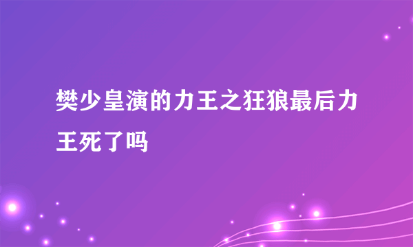 樊少皇演的力王之狂狼最后力王死了吗