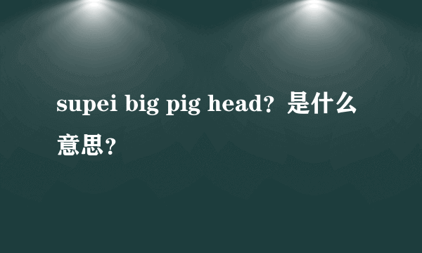 supei big pig head？是什么意思？