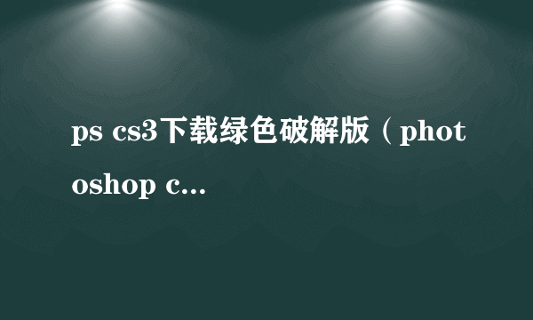 ps cs3下载绿色破解版（photoshop cs3中文版免费下载）